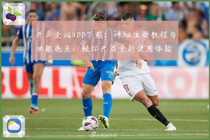 开云全站app下载：详细注册教程与功能亮点，轻松开启全新使用体验