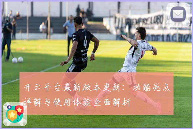 开云平台最新版本更新：功能亮点详解与使用体验全面解析