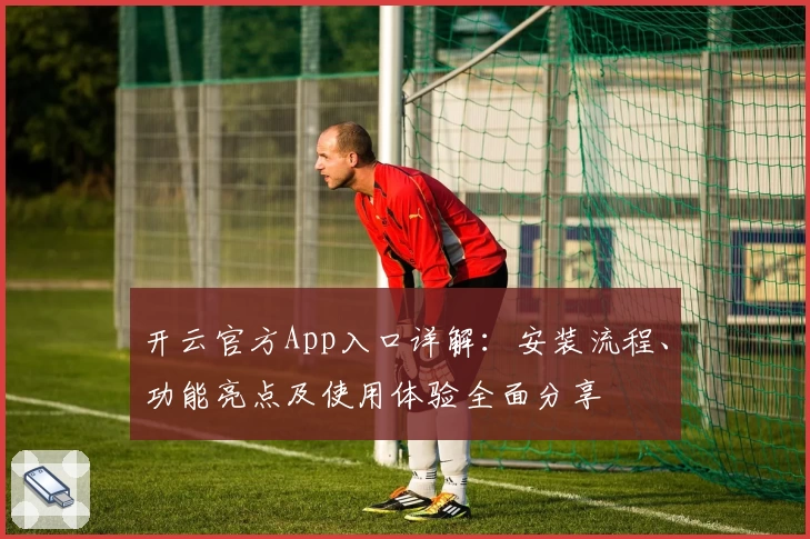 开云官方App入口详解：安装流程、功能亮点及使用体验全面分享
