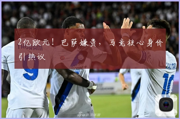 2亿欧元！巴萨嫌贵，马竞核心身价引热议