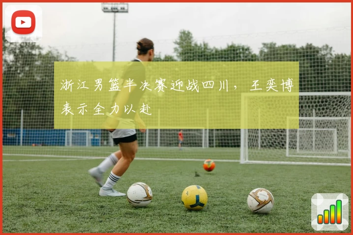 浙江男篮半决赛迎战四川，王奕博表示全力以赴