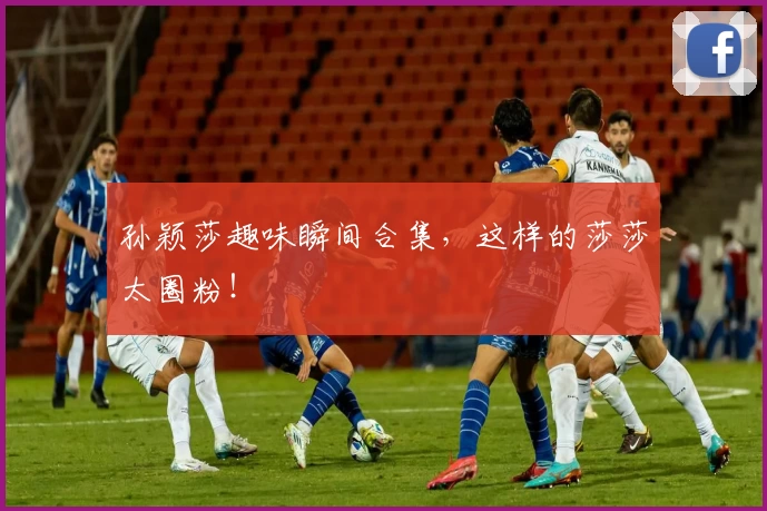 孙颖莎趣味瞬间合集，这样的莎莎太圈粉！
