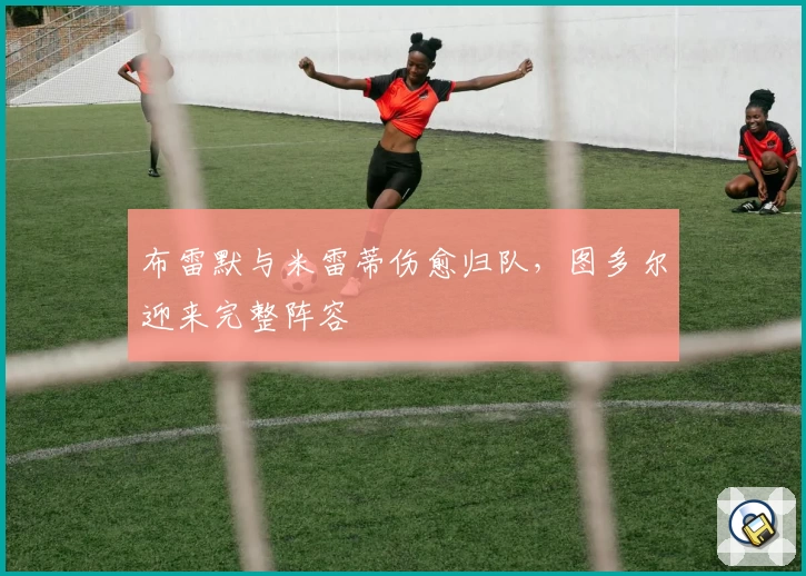 布雷默与米雷蒂伤愈归队,图多尔迎来完整阵容