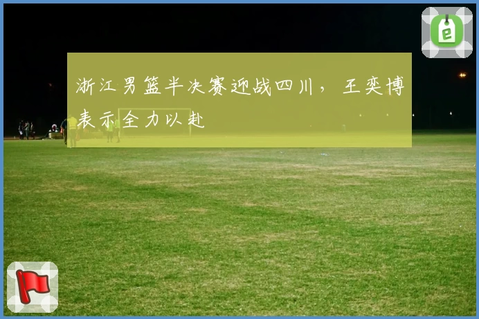 浙江男篮半决赛迎战四川，王奕博表示全力以赴