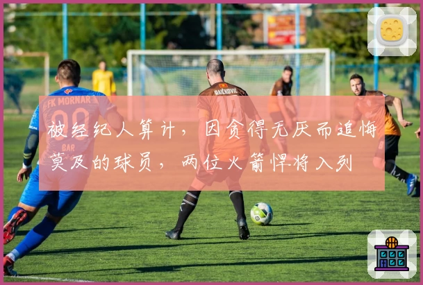 被经纪人算计,因贪得无厌而追悔莫及的球员,两位火箭悍将入列