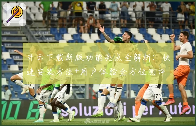 开云下载新版功能亮点全解析：快速安装方法+用户体验全方位测评