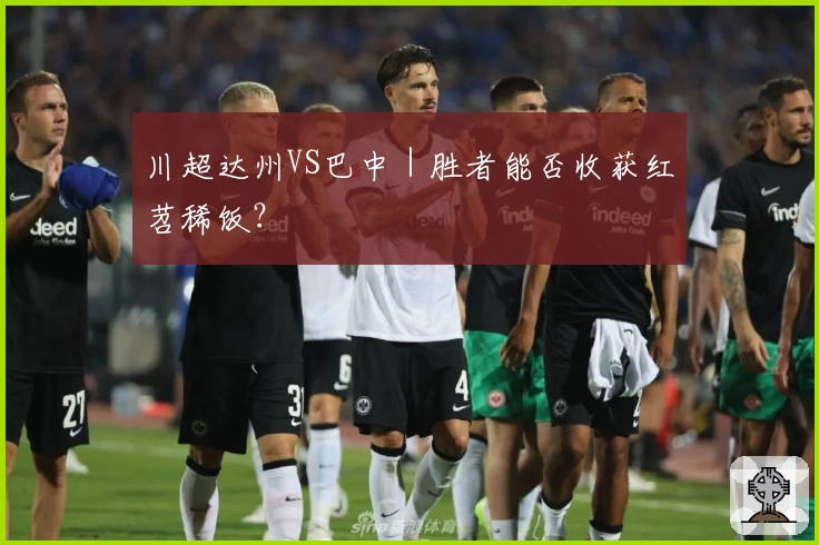 川超达州VS巴中｜胜者能否收获红苕稀饭？