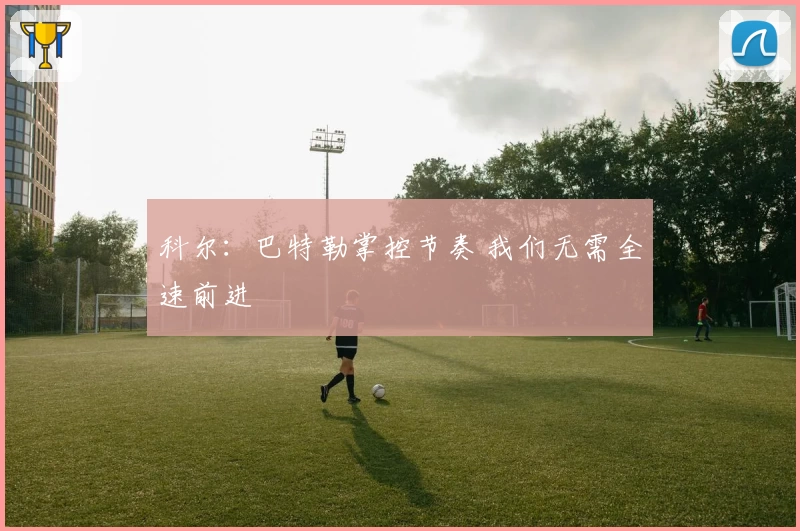 科尔：巴特勒掌控节奏 我们无需全速前进