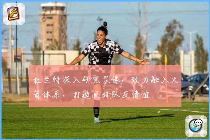 杜兰特深入研究录像，致力融入火箭体系，打造良好队友情谊