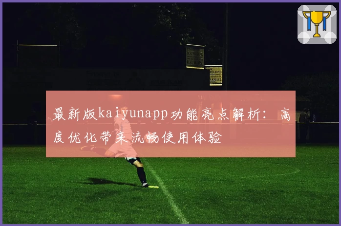 最新版kaiyunapp功能亮点解析：高度优化带来流畅使用体验