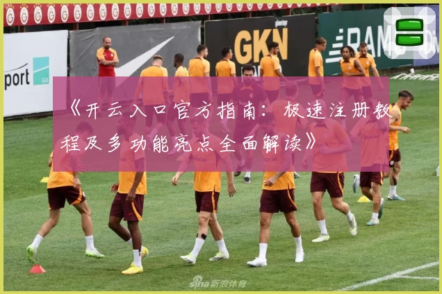 《开云入口官方指南：极速注册教程及多功能亮点全面解读》