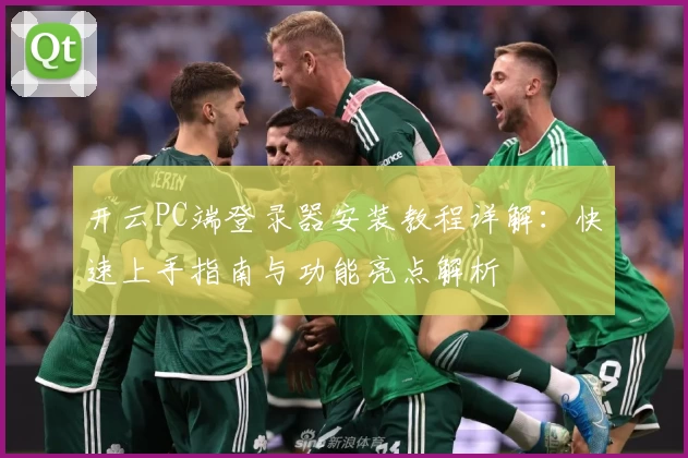 开云PC端登录器安装教程详解：快速上手指南与功能亮点解析