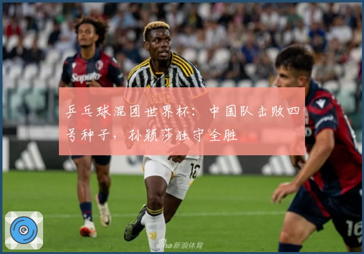 乒乓球混团世界杯：中国队击败四号种子，孙颖莎独守全胜