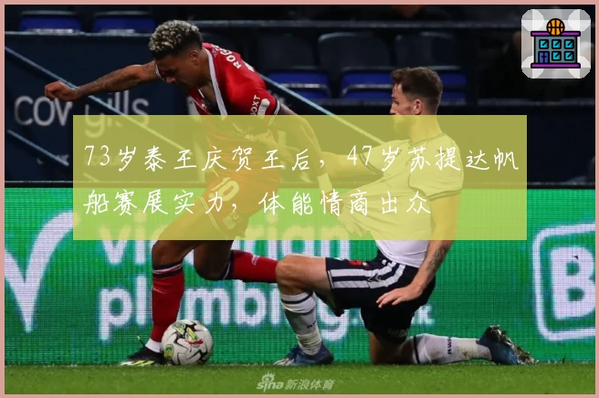 73岁泰王庆贺王后，47岁苏提达帆船赛展实力，体能情商出众