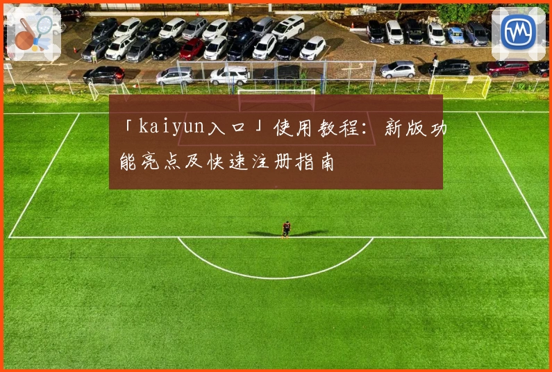 「kaiyun入口」使用教程：新版功能亮点及快速注册指南