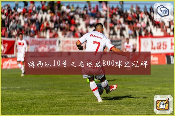 梅西以10号之名达成800球里程碑