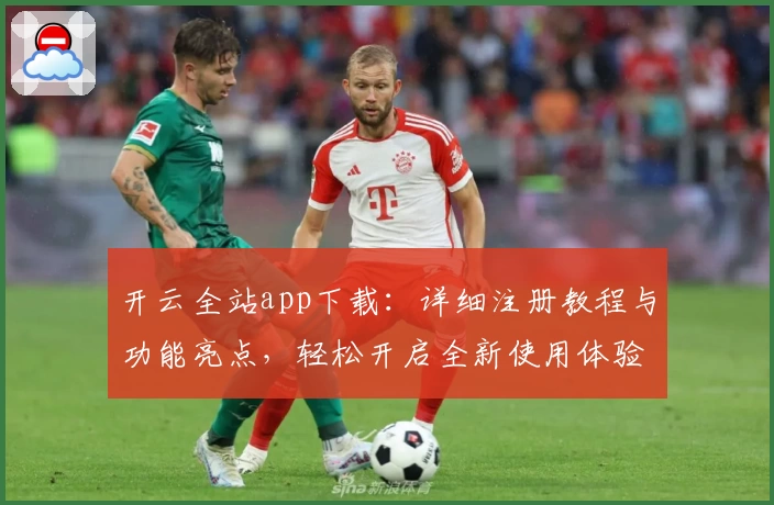 开云全站app下载：详细注册教程与功能亮点，轻松开启全新使用体验