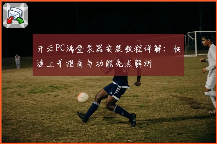 开云PC端登录器安装教程详解：快速上手指南与功能亮点解析