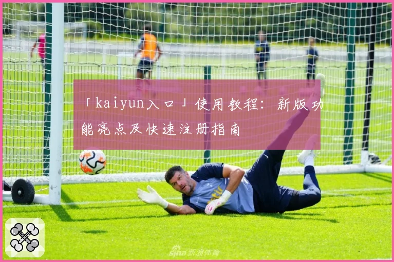 「kaiyun入口」使用教程：新版功能亮点及快速注册指南