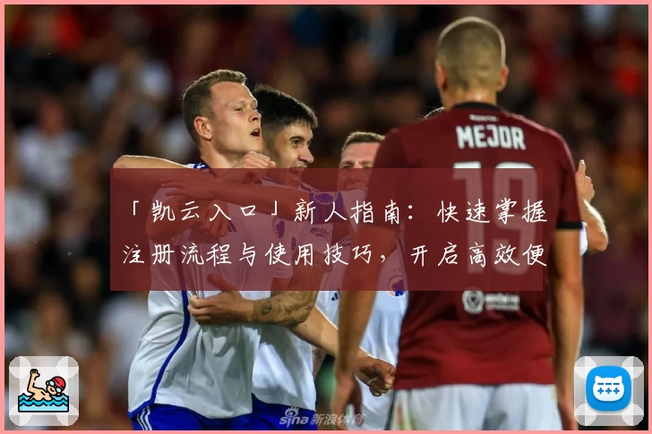 「凯云入口」新人指南：快速掌握注册流程与使用技巧，开启高效便捷体验之旅