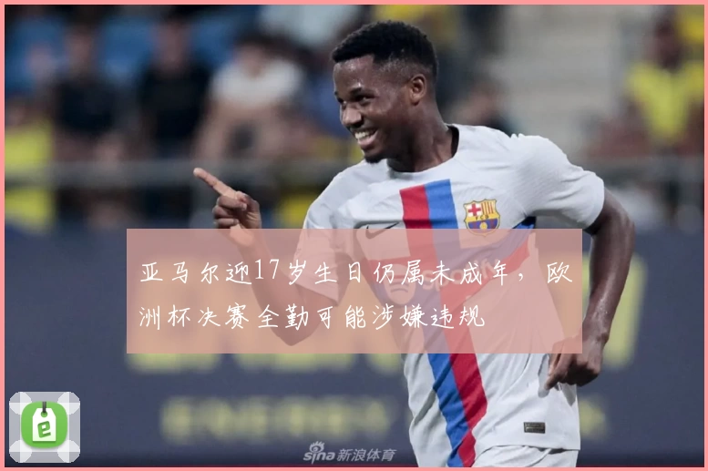 亚马尔迎17岁生日仍属未成年,欧洲杯决赛全勤可能涉嫌违规