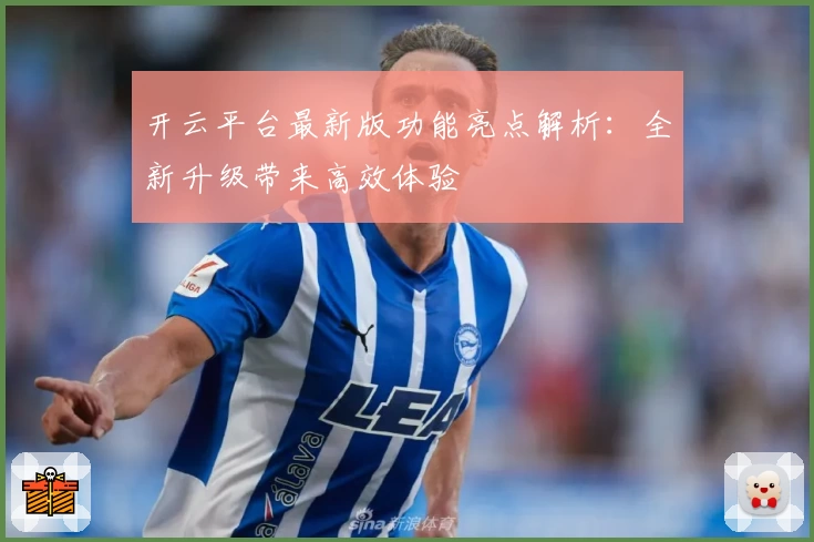 开云平台最新版功能亮点解析：全新升级带来高效体验