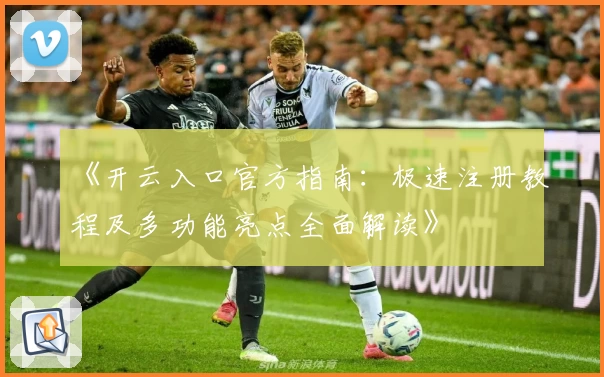 《开云入口官方指南：极速注册教程及多功能亮点全面解读》