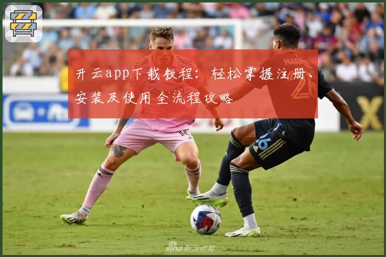 开云app下载教程:轻松掌握注册、安装及使用全流程攻略