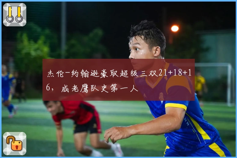 杰伦-约翰逊豪取超级三双21+18+16，成老鹰队史第一人