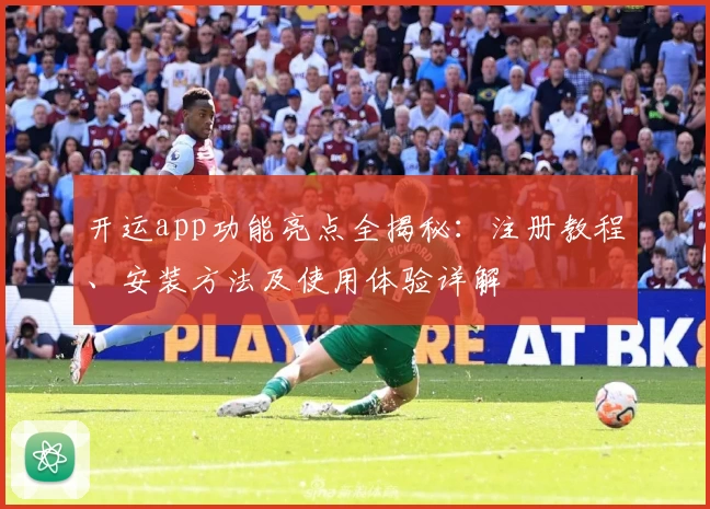开运app功能亮点全揭秘：注册教程、安装方法及使用体验详解