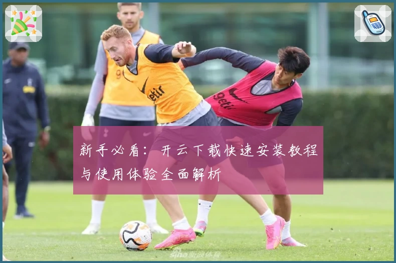 新手必看：开云下载快速安装教程与使用体验全面解析