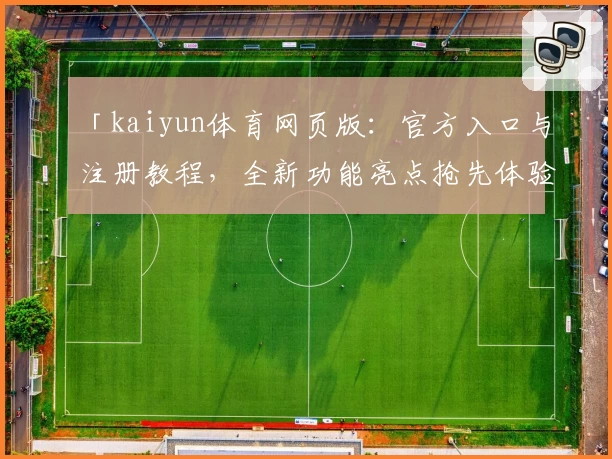 「kaiyun体育网页版：官方入口与注册教程，全新功能亮点抢先体验」