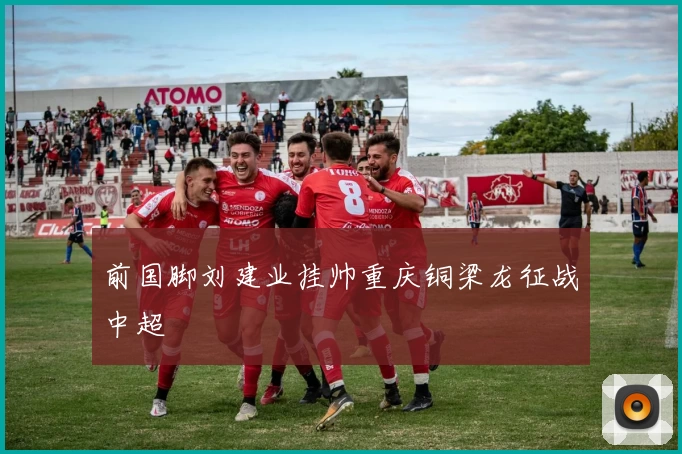 前国脚刘建业挂帅重庆铜梁龙征战中超
