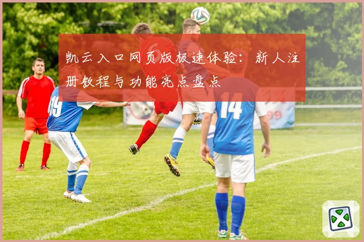 凯云入口网页版极速体验：新人注册教程与功能亮点盘点