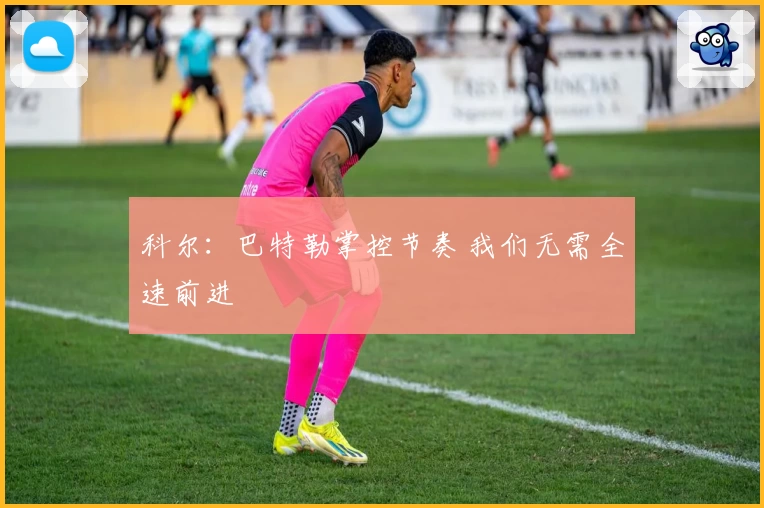 科尔：巴特勒掌控节奏 我们无需全速前进