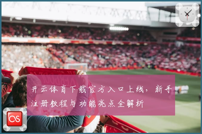 开云体育下载官方入口上线，新手注册教程与功能亮点全解析