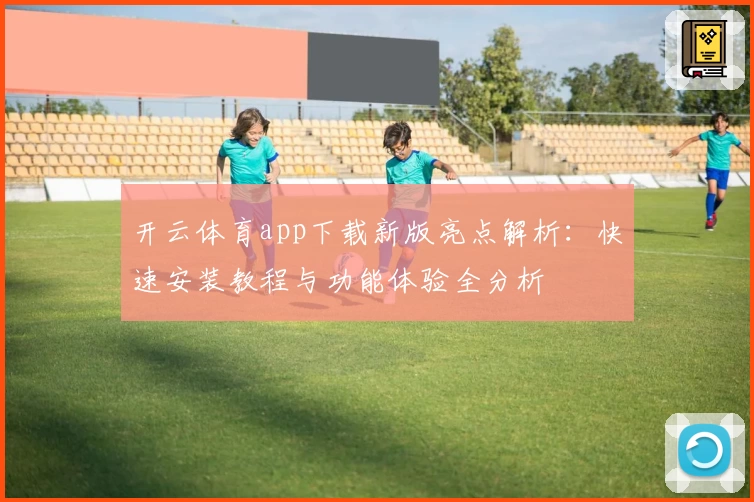 开云体育app下载新版亮点解析：快速安装教程与功能体验全分析