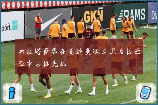 加拉塔萨雷在竞逐曼联后卫马拉西亚中占据先机