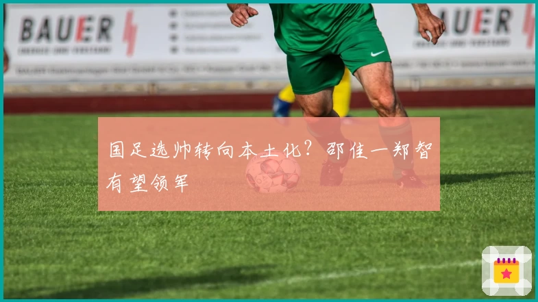 国足选帅转向本土化？邵佳一郑智有望领军