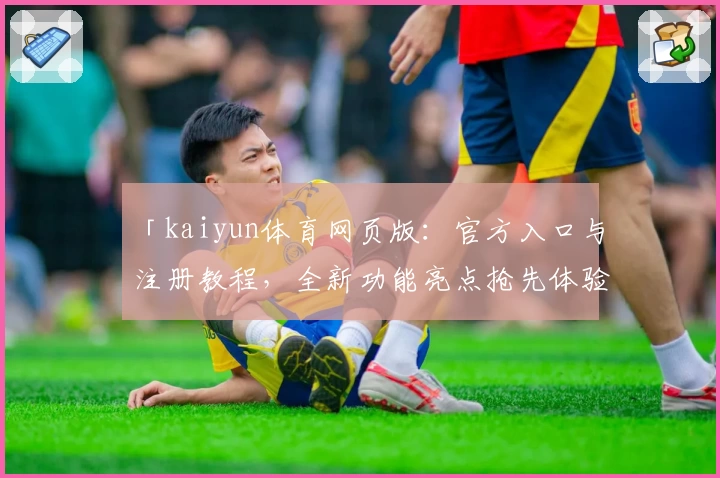 「kaiyun体育网页版：官方入口与注册教程，全新功能亮点抢先体验」