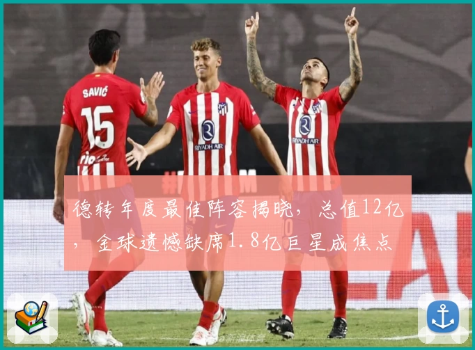 德转年度最佳阵容揭晓，总值12亿，金球遗憾缺席1.8亿巨星成焦点