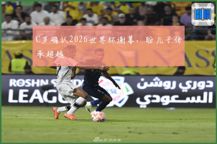 C罗确认2026世界杯谢幕，盼儿子传承超越