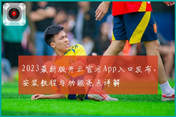 2023最新版开云官方App入口发布，安装教程与功能亮点详解